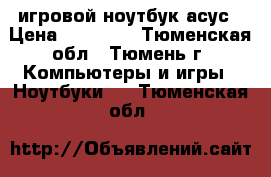 игровой ноутбук асус › Цена ­ 25 000 - Тюменская обл., Тюмень г. Компьютеры и игры » Ноутбуки   . Тюменская обл.